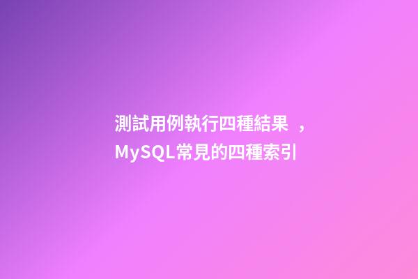測試用例執行四種結果，MySQL常見的四種索引-第1張-觀點-玄機派